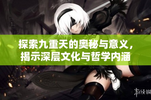 探索九重天的奥秘与意义，揭示深层文化与哲学内涵