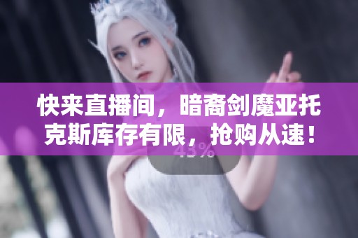 快来直播间，暗裔剑魔亚托克斯库存有限，抢购从速！
