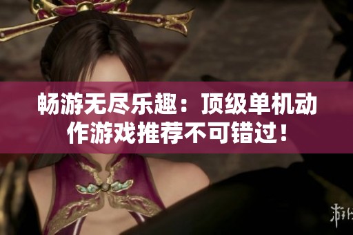 畅游无尽乐趣：顶级单机动作游戏推荐不可错过！