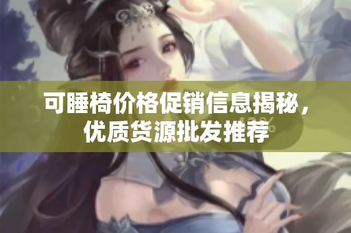 可睡椅价格促销信息揭秘，优质货源批发推荐