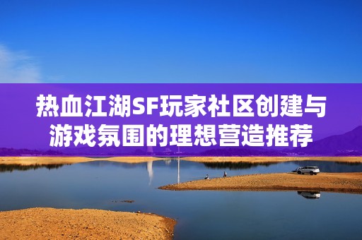 热血江湖SF玩家社区创建与游戏氛围的理想营造推荐