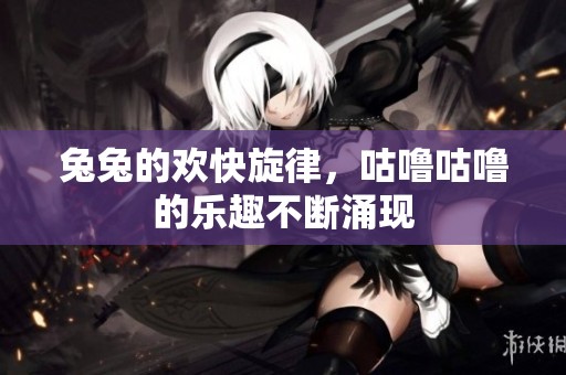 兔兔的欢快旋律，咕噜咕噜的乐趣不断涌现