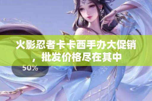 火影忍者卡卡西手办大促销，批发价格尽在其中