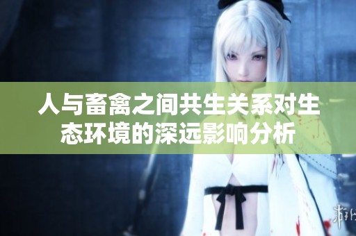 人与畜禽之间共生关系对生态环境的深远影响分析