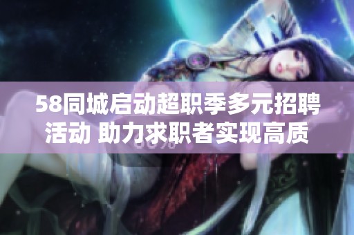 58同城启动超职季多元招聘活动 助力求职者实现高质量就业