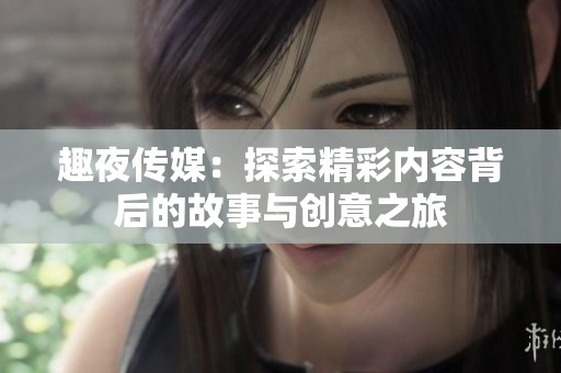 趣夜传媒：探索精彩内容背后的故事与创意之旅