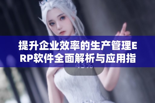 提升企业效率的生产管理ERP软件全面解析与应用指南