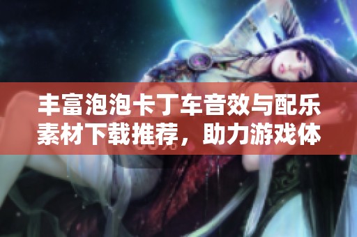 丰富泡泡卡丁车音效与配乐素材下载推荐，助力游戏体验提升