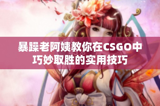 暴躁老阿姨教你在CSGO中巧妙取胜的实用技巧