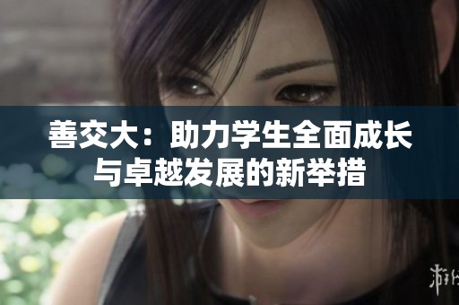 善交大：助力学生全面成长与卓越发展的新举措