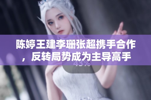 陈婷王建李珊张超携手合作，反转局势成为主导高手