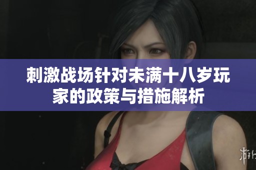 刺激战场针对未满十八岁玩家的政策与措施解析