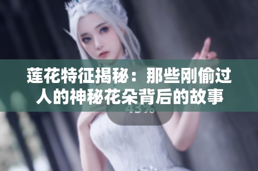 莲花特征揭秘：那些刚偷过人的神秘花朵背后的故事