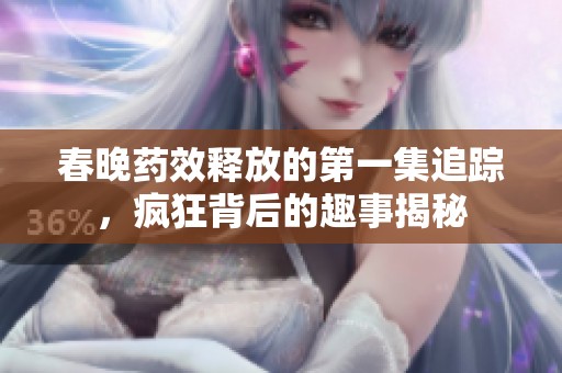 春晚药效释放的第一集追踪，疯狂背后的趣事揭秘