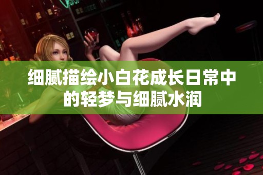 细腻描绘小白花成长日常中的轻梦与细腻水润