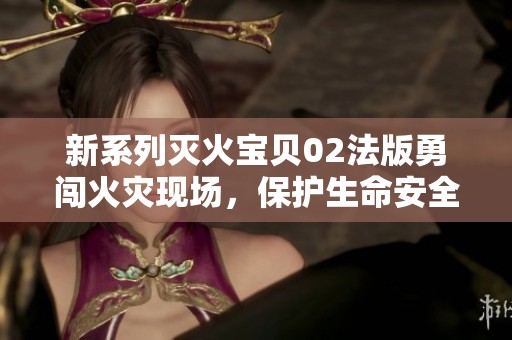 新系列灭火宝贝02法版勇闯火灾现场，保护生命安全