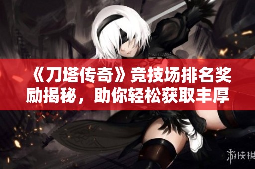 《刀塔传奇》竞技场排名奖励揭秘，助你轻松获取丰厚奖励