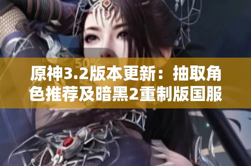 原神3.2版本更新：抽取角色推荐及暗黑2重制版国服上线时间探讨