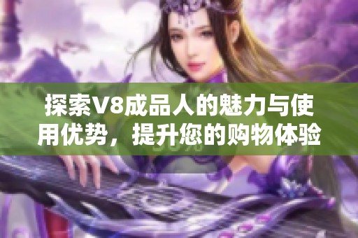 探索V8成品人的魅力与使用优势，提升您的购物体验