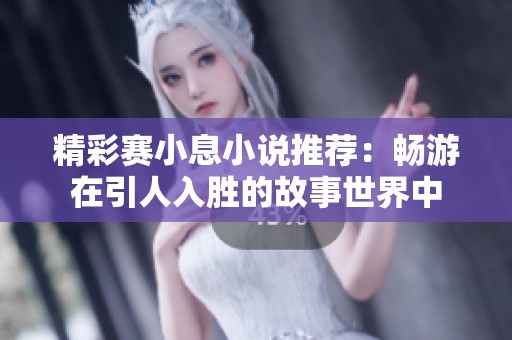 精彩赛小息小说推荐：畅游在引人入胜的故事世界中