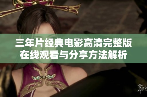 三年片经典电影高清完整版在线观看与分享方法解析