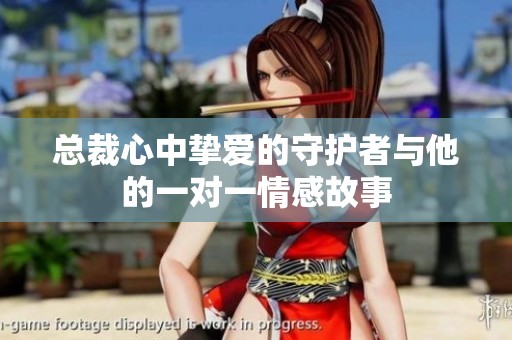 总裁心中挚爱的守护者与他的一对一情感故事