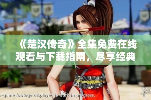 《楚汉传奇》全集免费在线观看与下载指南，尽享经典视听盛宴