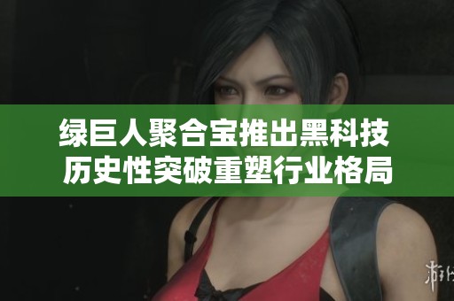 绿巨人聚合宝推出黑科技 历史性突破重塑行业格局