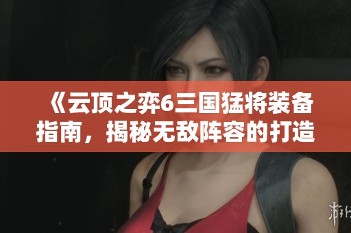 《云顶之弈6三国猛将装备指南，揭秘无敌阵容的打造秘籍》