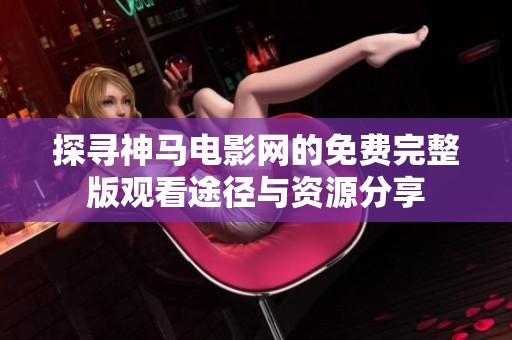 探寻神马电影网的免费完整版观看途径与资源分享
