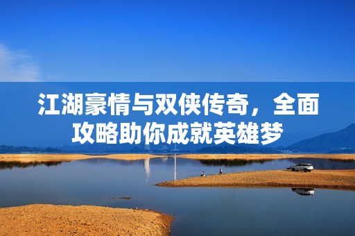 江湖豪情与双侠传奇，全面攻略助你成就英雄梦