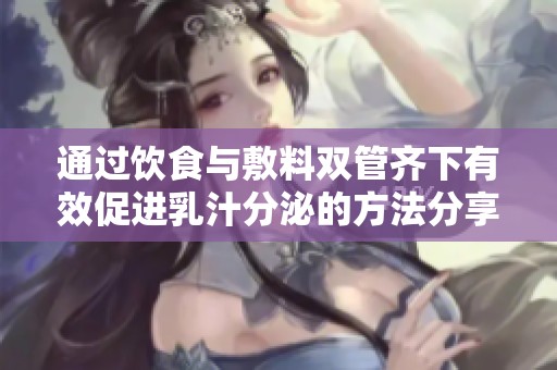 通过饮食与敷料双管齐下有效促进乳汁分泌的方法分享
