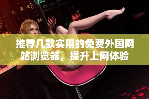 推荐几款实用的免费外国网站浏览器，提升上网体验