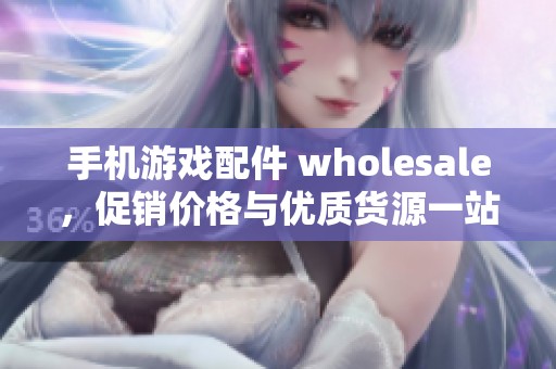 手机游戏配件 wholesale，促销价格与优质货源一站式获取方法