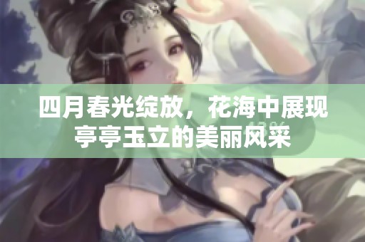 四月春光绽放，花海中展现亭亭玉立的美丽风采