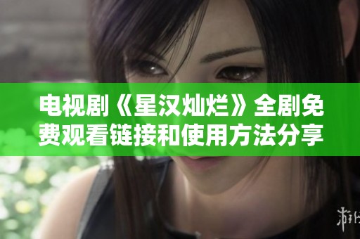 电视剧《星汉灿烂》全剧免费观看链接和使用方法分享