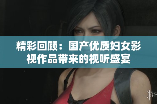 精彩回顾：国产优质妇女影视作品带来的视听盛宴