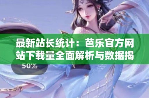 最新站长统计：芭乐官方网站下载量全面解析与数据揭示