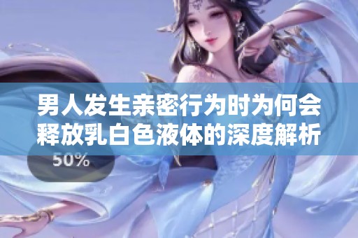 男人发生亲密行为时为何会释放乳白色液体的深度解析