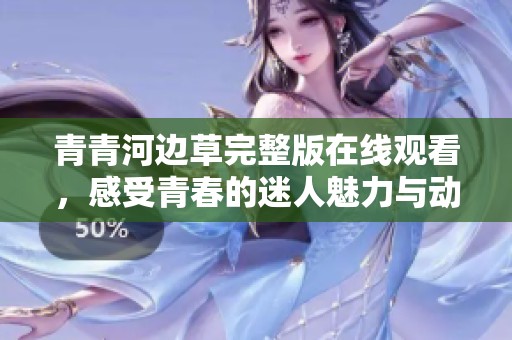 青青河边草完整版在线观看，感受青春的迷人魅力与动人故事