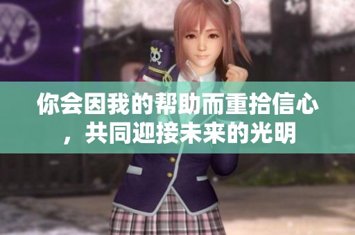 你会因我的帮助而重拾信心，共同迎接未来的光明