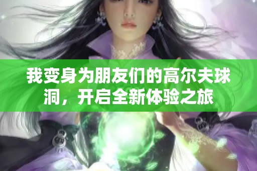 我变身为朋友们的高尔夫球洞，开启全新体验之旅