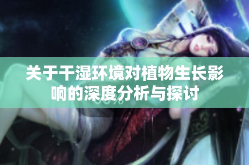 关于干湿环境对植物生长影响的深度分析与探讨
