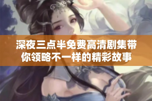 深夜三点半免费高清剧集带你领略不一样的精彩故事