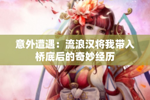 意外遭遇：流浪汉将我带入桥底后的奇妙经历