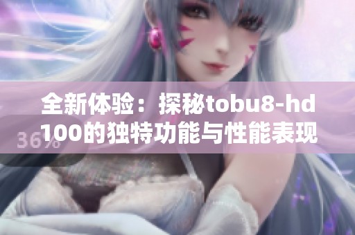 全新体验：探秘tobu8-hd100的独特功能与性能表现