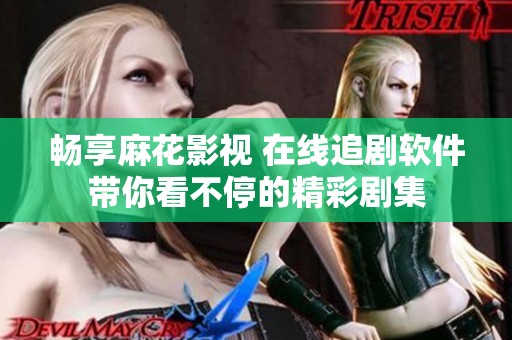 畅享麻花影视 在线追剧软件带你看不停的精彩剧集