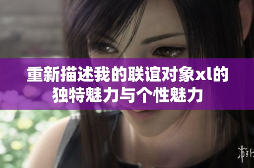 重新描述我的联谊对象xl的独特魅力与个性魅力