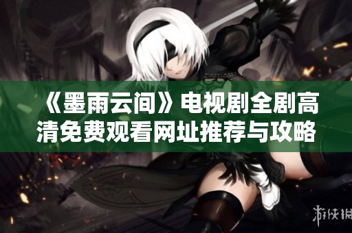 《墨雨云间》电视剧全剧高清免费观看网址推荐与攻略