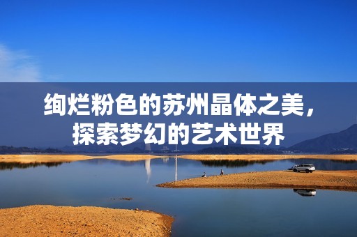 绚烂粉色的苏州晶体之美，探索梦幻的艺术世界